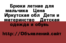 Брюки летние для мальчика › Цена ­ 200 - Иркутская обл. Дети и материнство » Детская одежда и обувь   